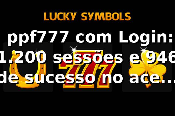 📊 ppf777 com Login: 1.200 sessões e 94,6% de sucesso no acesso (2026)
