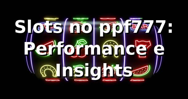 Slots no ppf777: Performance e Insights 📊
